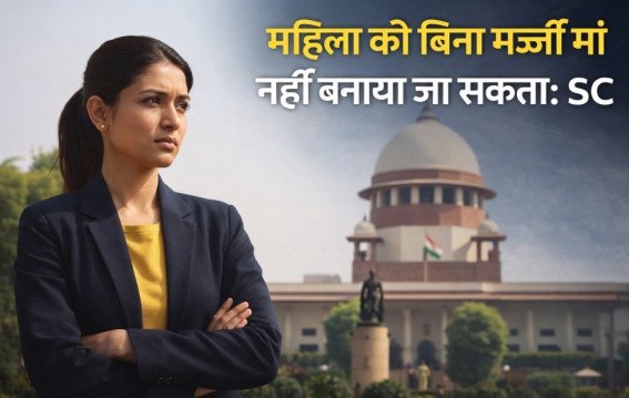 महिला को बिना मर्जी मां नहीं बनाया जा सकता