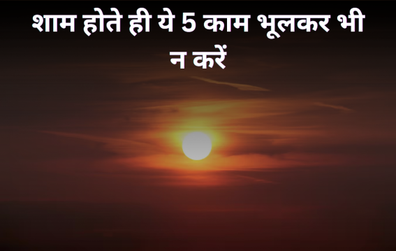 शाम होते ही ये 5 काम भूलकर भी न करें