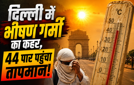 दिल्ली में भीषण गर्मी का कहर, 44 पार पहुंचा तापमान!
