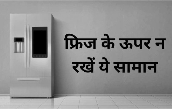 फ्रिज के ऊपर न रखें ये सामान